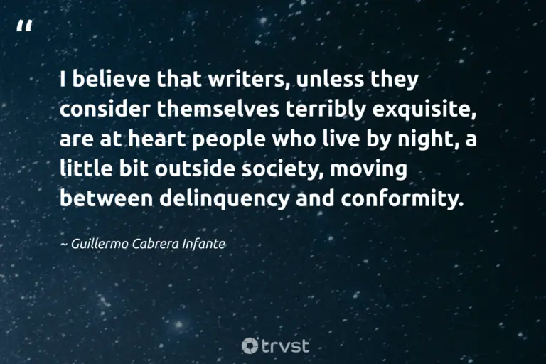 "I believe that writers, unless they consider themselves terribly exquisite, are at heart people who live by night, a little bit outside society, moving between delinquency and conformity." -Guillermo Cabrera Infante #trvst #quotes #thinkgreen #takeaction #sleep #people #silence #rest #peace 