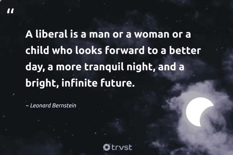 "A liberal is a man or a woman or a child who looks forward to a better day, a more tranquil night, and a bright, infinite future."  - Leonard Bernstein