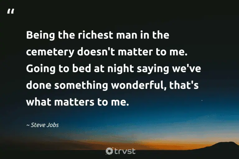 "Being the richest man in the cemetery doesn't matter to me. Going to bed at night saying we've done something wonderful, that's what matters to me." -Steve Jobs #trvst #quotes #collectiveaction #thinkgreen #night #silence #peace #rest #dark 