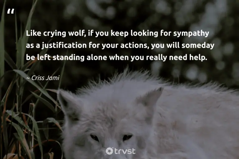"Like crying wolf, if you keep looking for sympathy as a justification for your actions, you will someday be left standing alone when you really need help." -Criss Jami #trvst #quotes #gogreen #changetheworld #wolf #crywolf #idioms