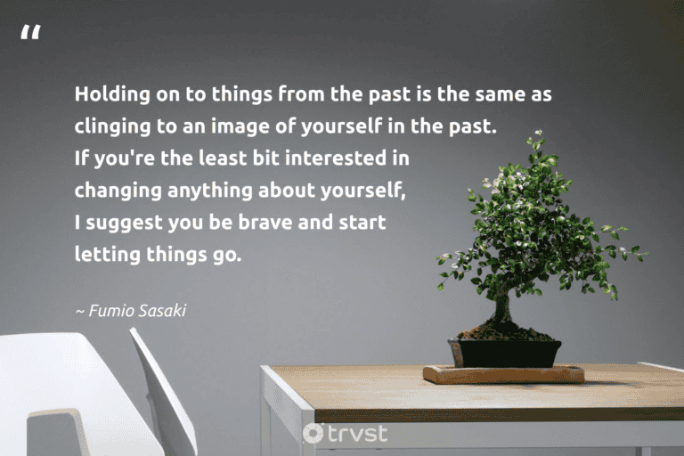 "Holding on to things from the past is the same as clinging to an image of yourself in the past. If you're the least bit interested in changing anything about yourself, I suggest you be brave and start letting things go." -Fumio Sasaki #trvst #quotes #dogood #socialimpact #minimalism #lessismore #minimalist 
