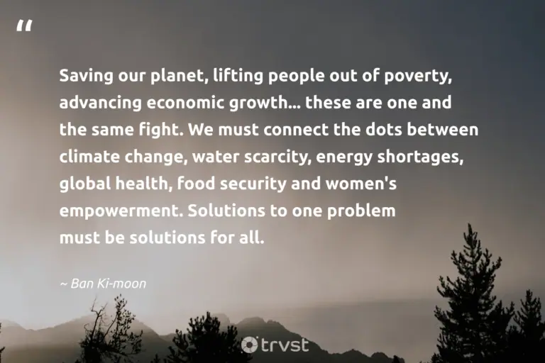 "Saving our planet, lifting people out of poverty, advancing economic growth... these are one and the same fight. We must connect the dots between climate change, water scarcity, energy shortages, global health, food security and women's empowerment. Solutions to one problem must be solutions for all." -Ban Ki-moon #trvst #quotes #dogood #takeaction #environment #planet #earth #food #people 
