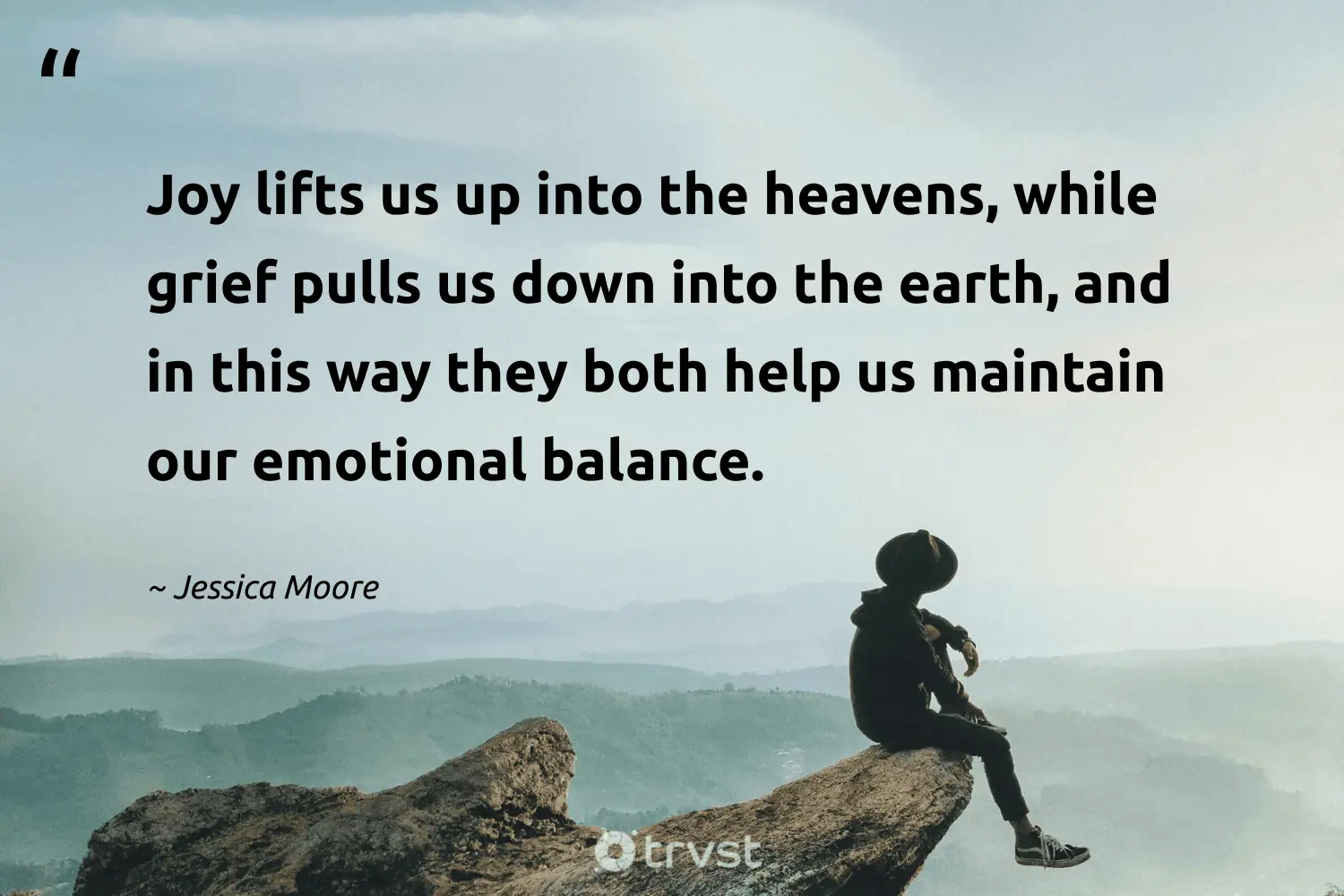 "Joy lifts us up into the heavens, while grief pulls us down into the earth, and in this way they both help us maintain our emotional balance." -Jessica Moore #trvst #quotes #bethechange #dogood #balance #earth 