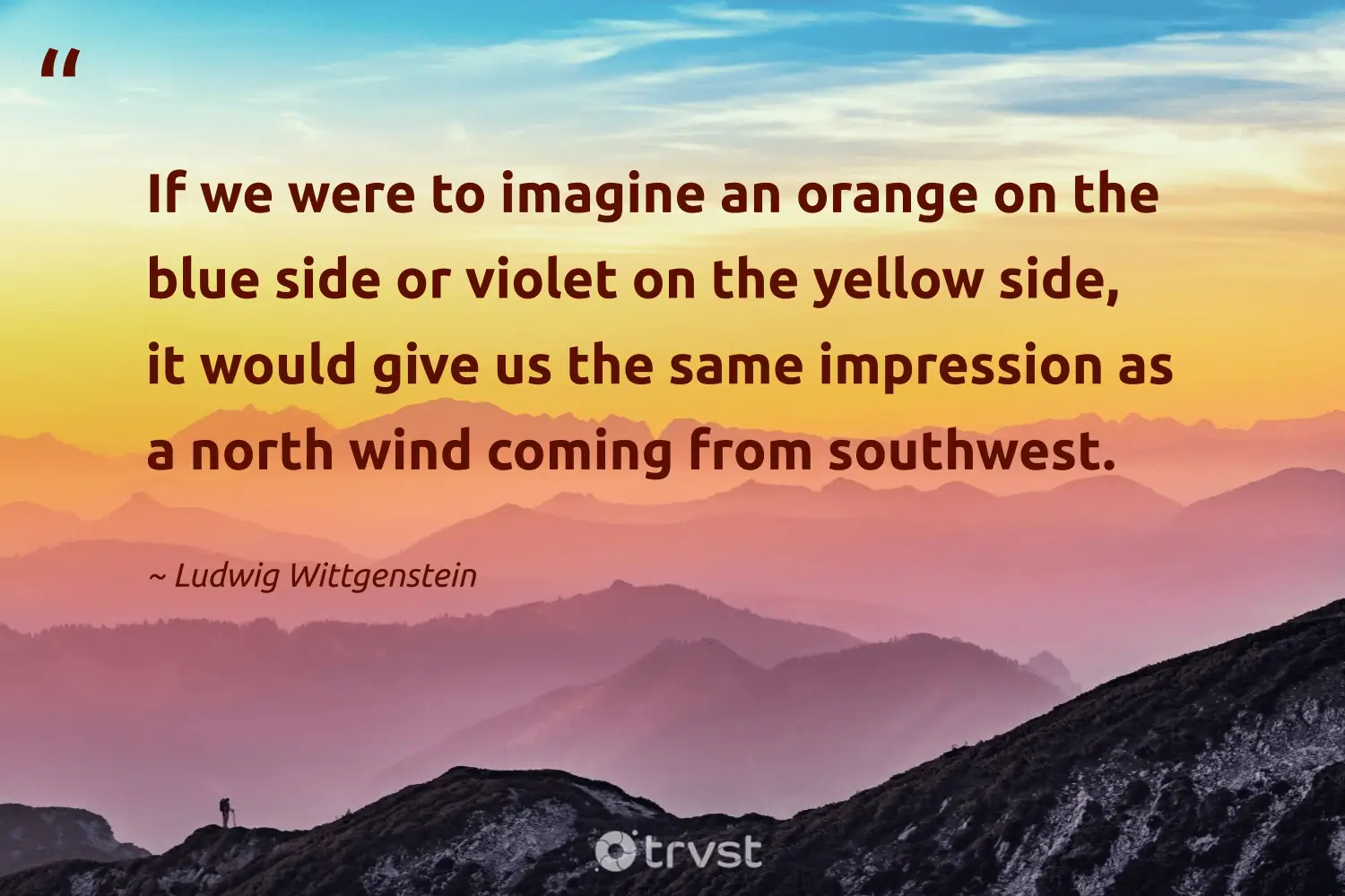 "If we were to imagine an orange on the blue side or violet on the yellow side, it would give us the same impression as a north wind coming from southwest." -Ludwig Wittgenstein #trvst #quotes #collectiveaction #changetheworld #color #wind