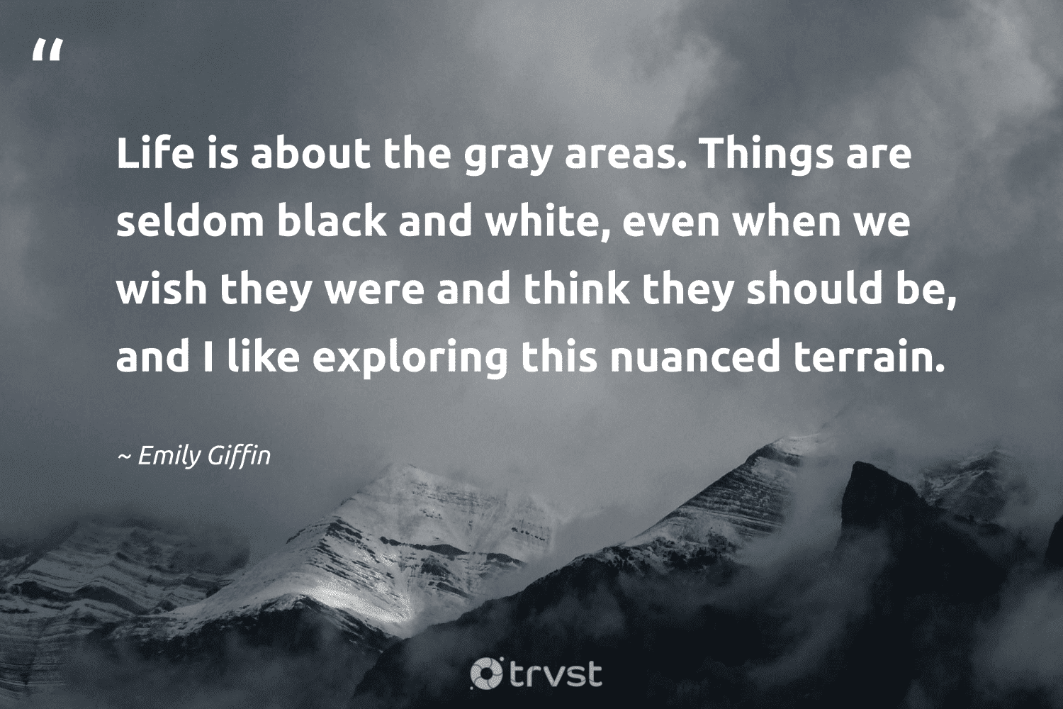 "Life is about the gray areas. Things are seldom black and white, even when we wish they were and think they should be, and I like exploring this nuanced terrain." -Emily Giffin #trvst #quotes #socialimpact #changetheworld #gray 