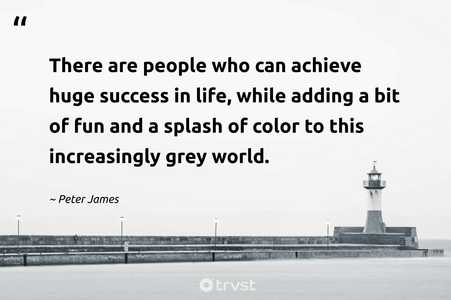 "There are people who can achieve huge success in life, while adding a bit of fun and a splash of color to this increasingly grey world." -Peter James #trvst #quotes #bethechange #bethechange #world #life #people 