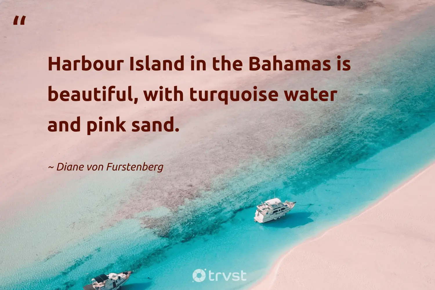 "Harbour Island in the Bahamas is beautiful, with turquoise water and pink sand." -Diane von Furstenberg #trvst #quotes #thinkgreen #socialimpact #water