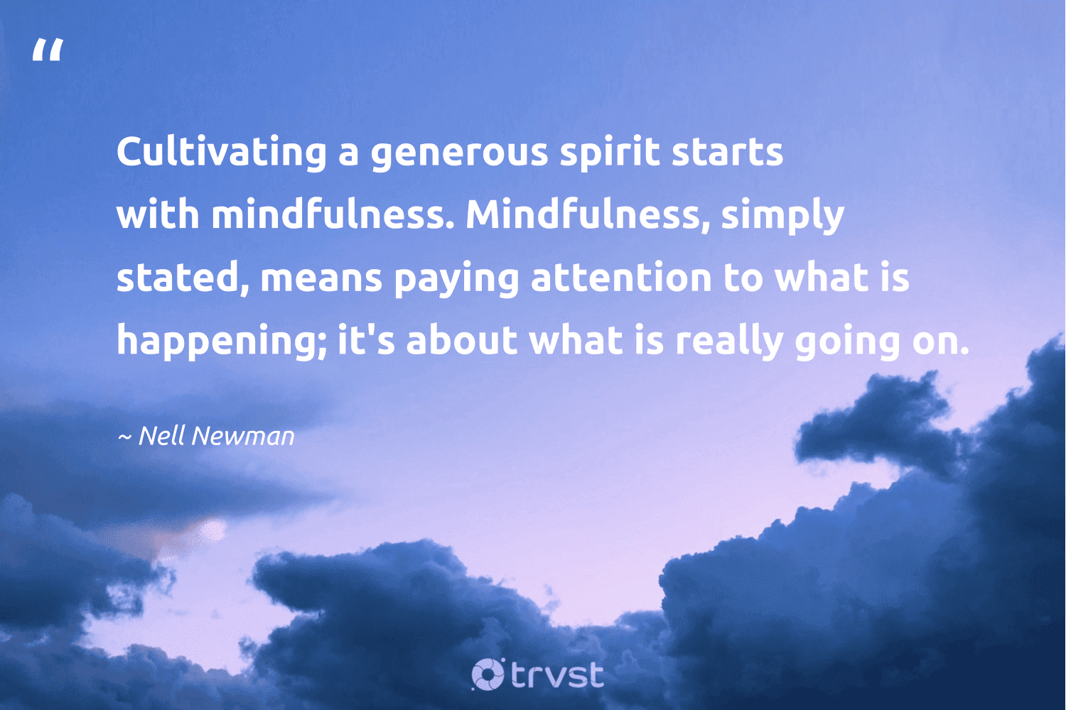 "Cultivating a generous spirit starts with mindfulness. Mindfulness, simply stated, means paying attention to what is happening; it's about what is really going on." -Nell Newman #trvst #quotes #socialchange #impact #mindfulness #spirit 