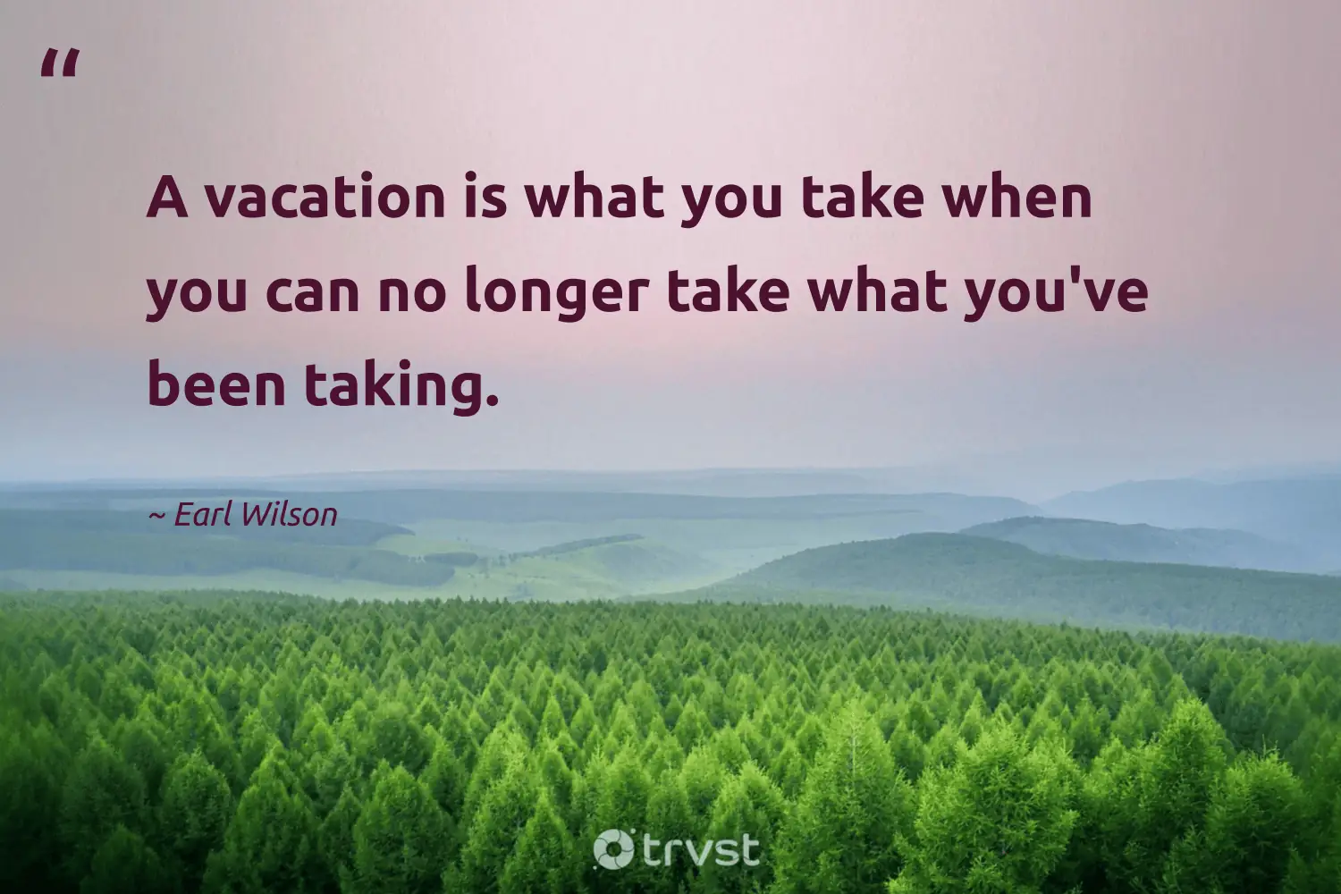 "A vacation is what you take when you can no longer take what you've been taking." -Earl Wilson #trvst #quotes #planetearthfirst #thinkgreen 