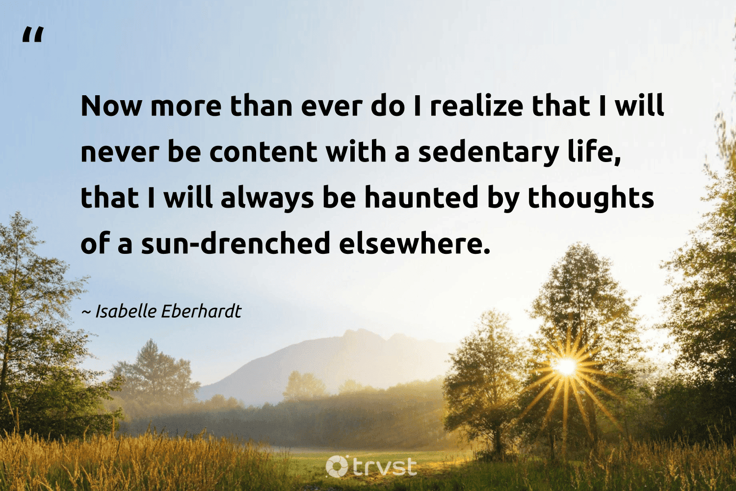 "Now more than ever do I realize that I will never be content with a sedentary life, that I will always be haunted by thoughts of a sun-drenched elsewhere." -Isabelle Eberhardt #trvst #quotes #gogreen #impact #life 