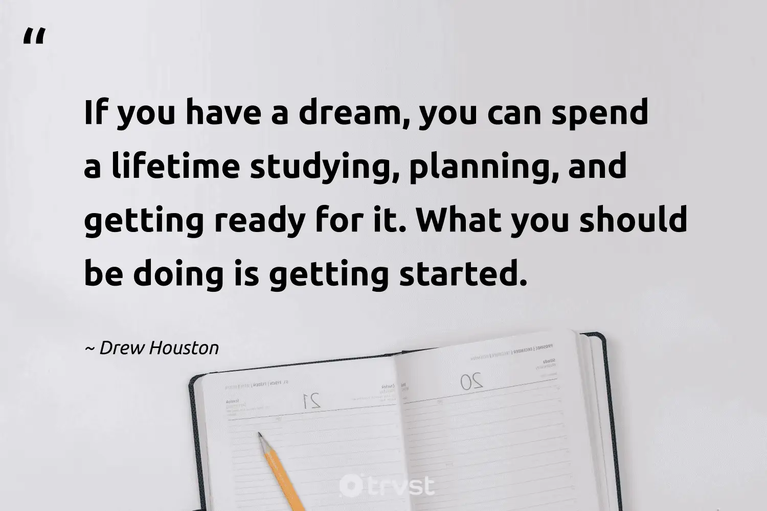 "If you have a dream, you can spend a lifetime studying, planning, and getting ready for it. What you should be doing is getting started." -Drew Houston #trvst #quotes #planetearthfirst #impact #entrepreneur #lifetime 