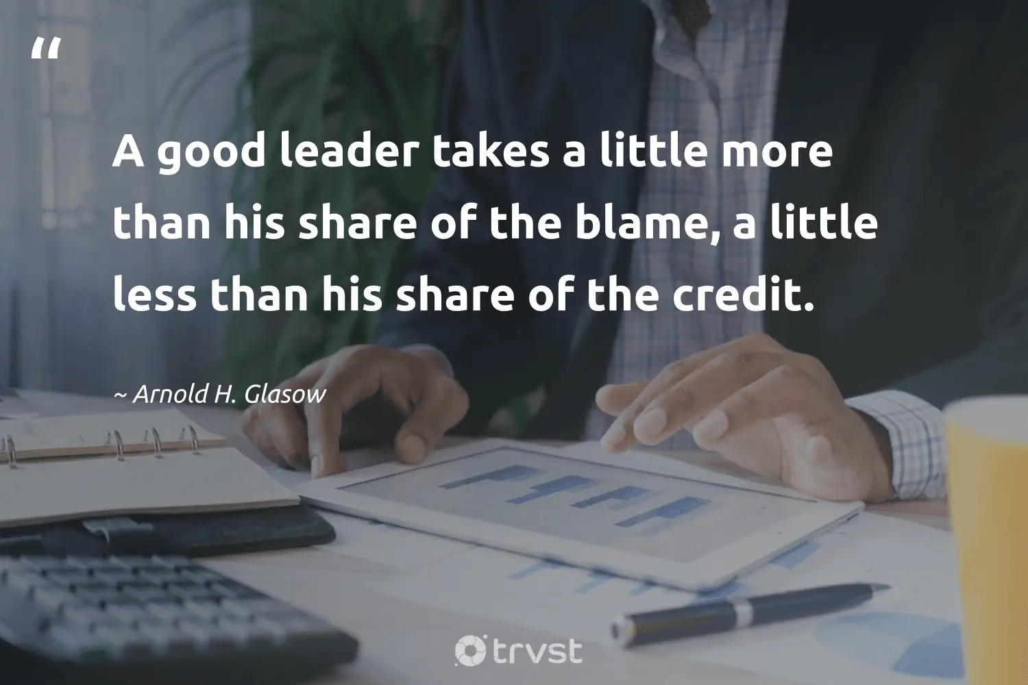"A good leader takes a little more than his share of the blame, a little less than his share of the credit." -Arnold H. Glasow #trvst #quotes #thinkgreen #bethechange #leadership 