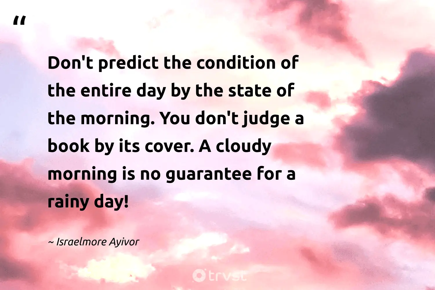 "Don't predict the condition of the entire day by the state of the morning. You don't judge a book by its cover. A cloudy morning is no guarantee for a rainy day!" -Israelmore Ayivor #trvst #quotes #changetheworld #bethechange #Weather #Rainy #pluviophile #raindrops #Dance 
