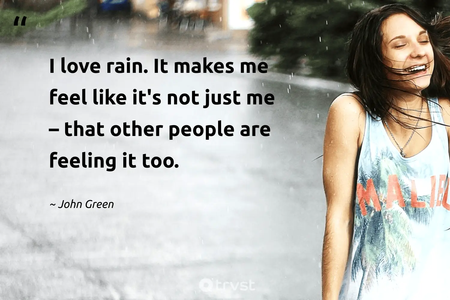 "I love rain. It makes me feel like it's not just me – that other people are feeling it too." -John Green #trvst #quotes #dogood #changetheworld #cloudy #love #Rain #people #rainyday 