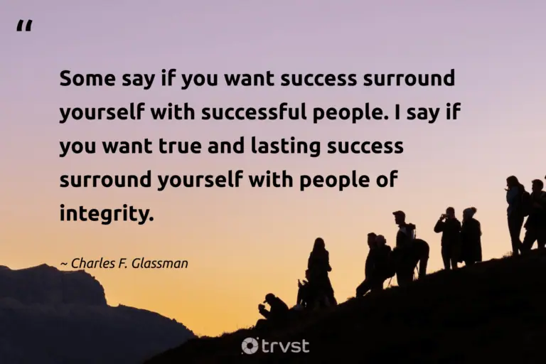 "Some say if you want success surround yourself with successful people. I say if you want true and lasting success surround yourself with people of integrity." -Charles F. Glassman #trvst #quotes #dogood #socialimpact #success #people 