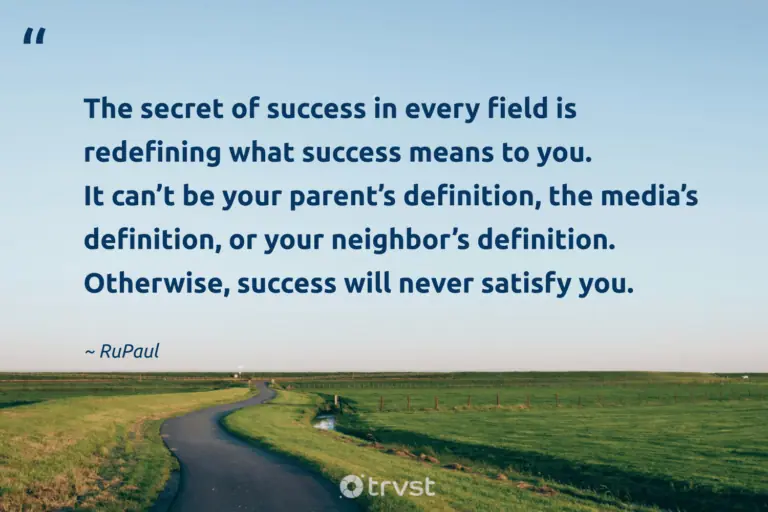 "The secret of success in every field is redefining what success means to you. It can’t be your parent’s definition, the media’s definition, or your neighbor’s definition. Otherwise, success will never satisfy you." -RuPaul #trvst #quotes #socialimpact #ecoconscious #success 