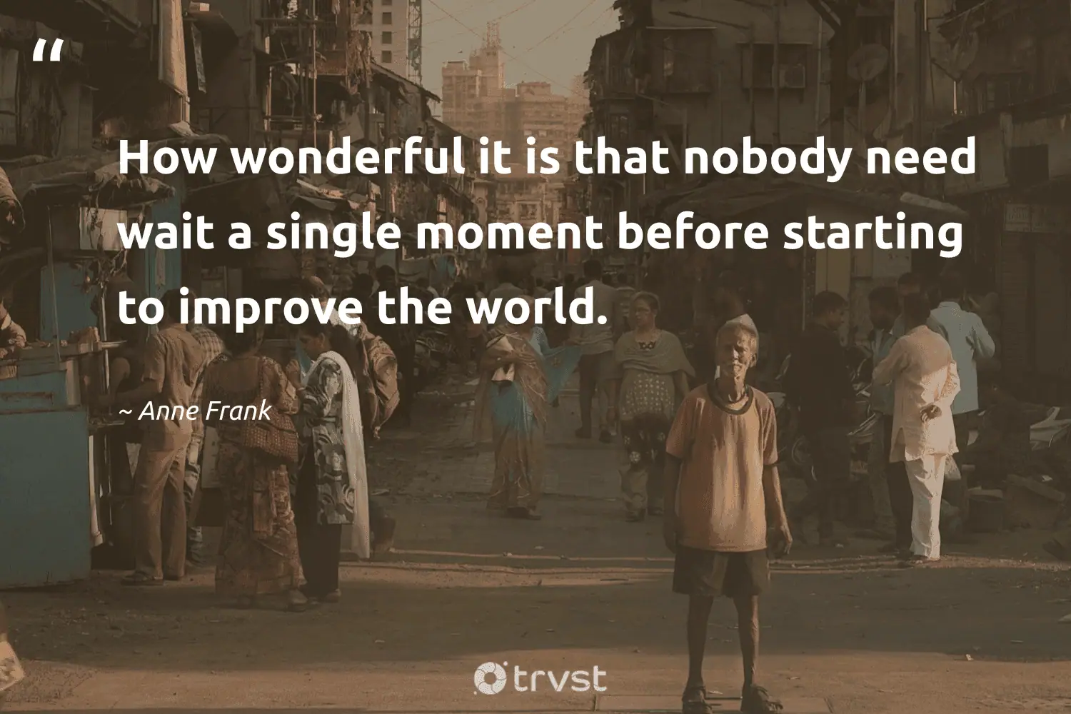 "How wonderful it is that nobody need wait a single moment before starting to improve the world." -Anne Frank #trvst #quotes #socialchange #socialimpact #poverty #world 