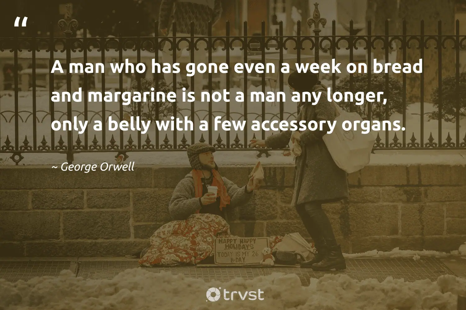 "A man who has gone even a week on bread and margarine is not a man any longer, only a belly with a few accessory organs." -George Orwell #trvst #quotes #bethechange #planetearthfirst #poverty 