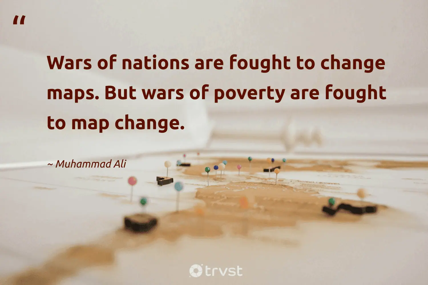 "Wars of nations are fought to change maps. But wars of poverty are fought to map change." -Muhammad Ali #trvst #quotes #thinkgreen #socialimpact #poverty 