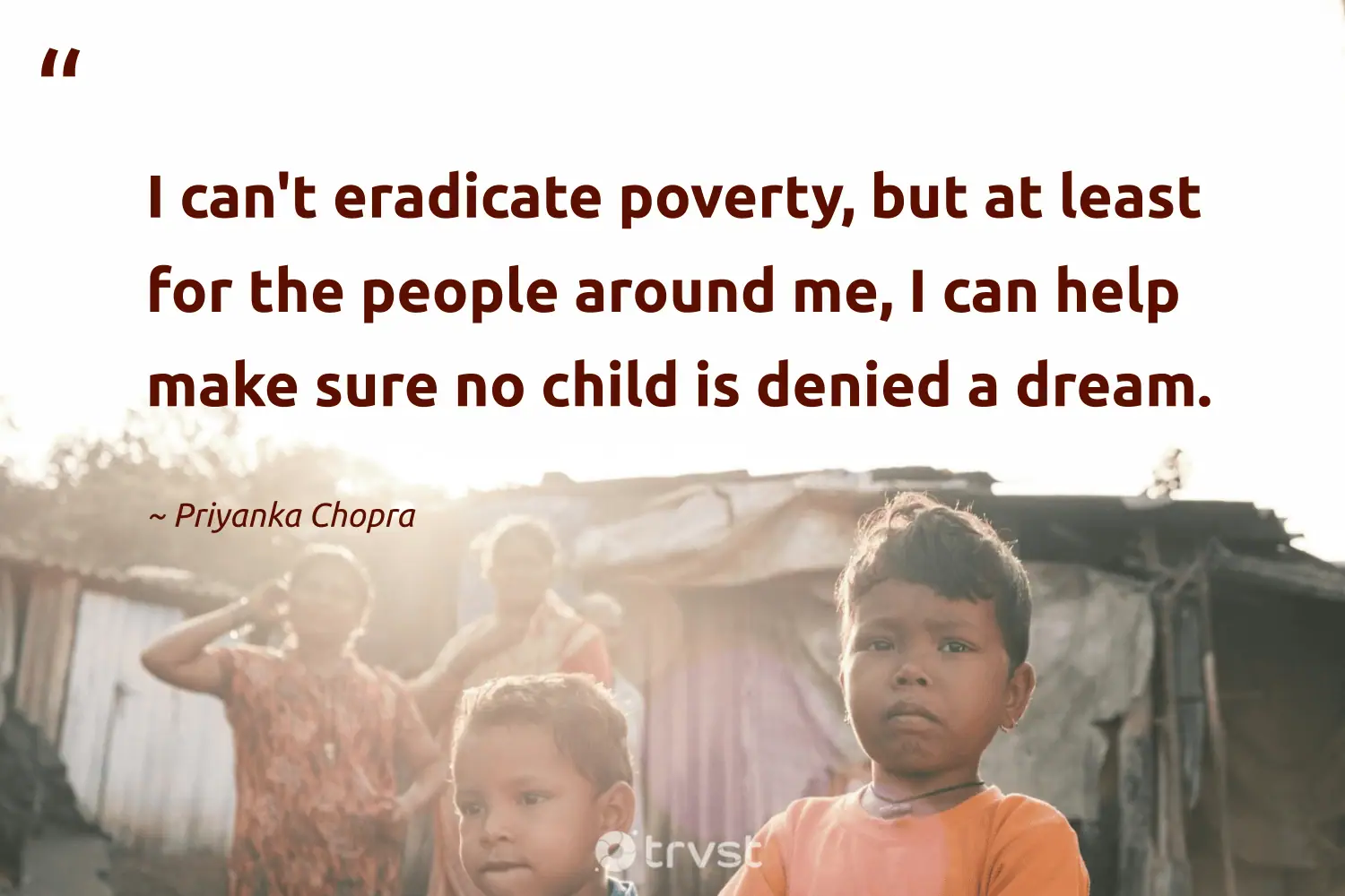 "I can't eradicate poverty, but at least for the people around me, I can help make sure no child is denied a dream." -Priyanka Chopra #trvst #quotes #changetheworld #gogreen #poverty #people 