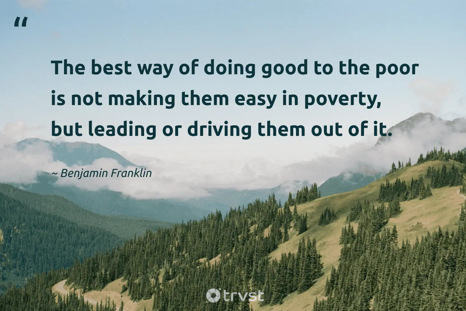 "The best way of doing good to the poor is not making them easy in poverty, but leading or driving them out of it." -Benjamin Franklin #trvst #quotes #thinkgreen #socialimpact #philanthropy