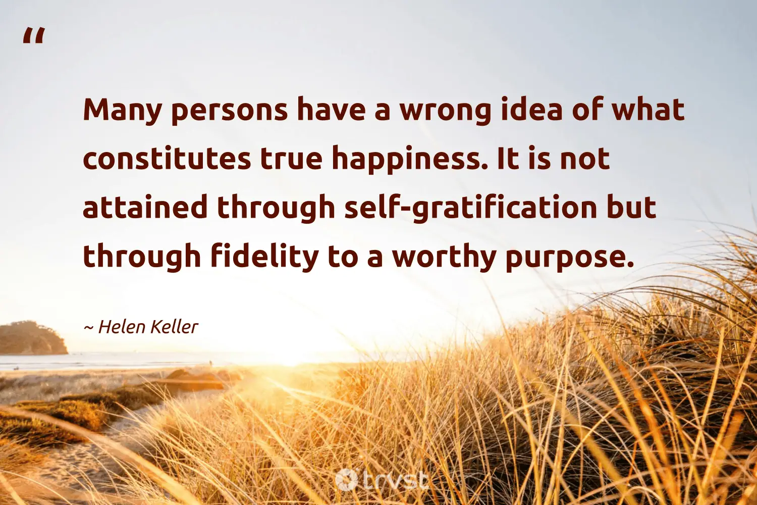 "Many persons have a wrong idea of what constitutes true happiness. It is not attained through self-gratification but through fidelity to a worthy purpose." -Helen Keller #trvst #quotes #socialchange #bethechange #philanthropy #happiness