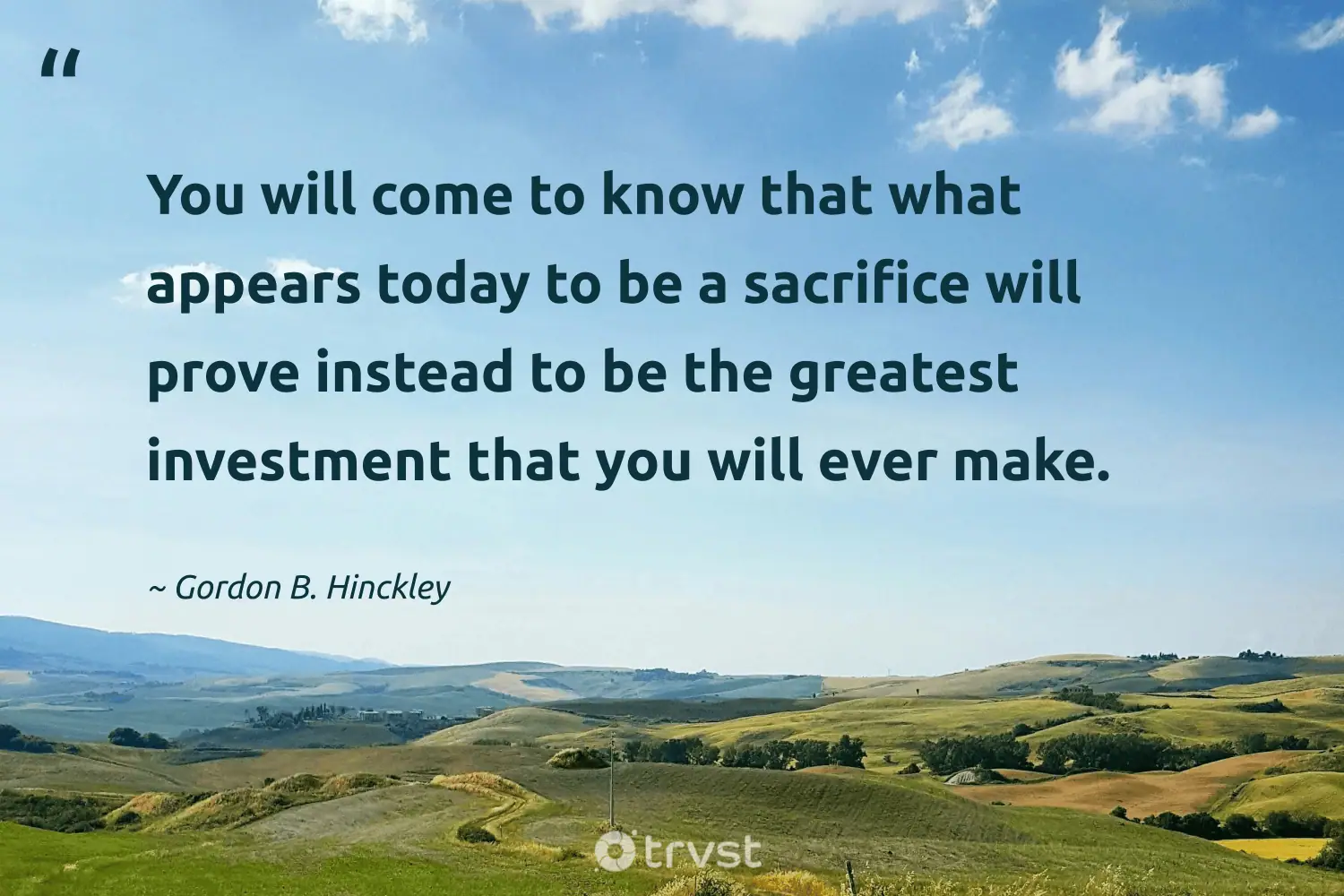 "You will come to know that what appears today to be a sacrifice will prove instead to be the greatest investment that you will ever make." -Gordon B. Hinckley #trvst #quotes #socialchange #changetheworld #sacrifice 