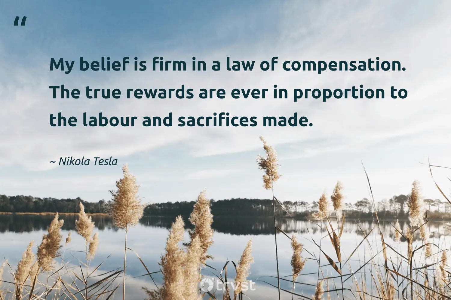 "My belief is firm in a law of compensation. The true rewards are ever in proportion to the labour and sacrifices made." -Nikola Tesla #trvst #quotes #thinkgreen #changetheworld #sacrifice 