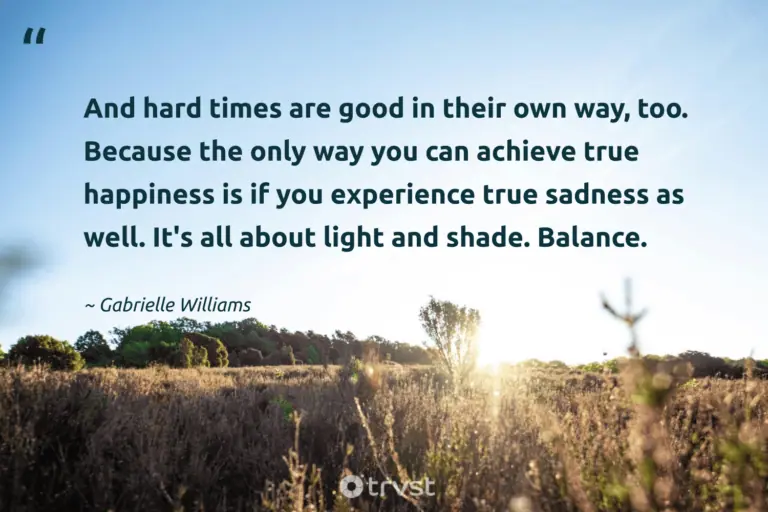 "And hard times are good in their own way, too. Because the only way you can achieve true happiness is if you experience true sadness as well. It's all about light and shade. Balance." -Gabrielle Williams #trvst #quotes #collectiveaction #planetearthfirst #LifeIsHard #light #HardLife #happiness