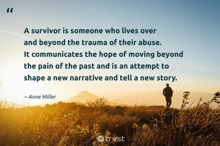 "A survivor is someone who lives over and beyond the trauma of their abuse. It communicates the hope of moving beyond the pain of the past and is an attempt to shape a new narrative and tell a new story." -Anne Miller #trvst #quotes #gogreen #bethechange #survivor #Survival #resilience 