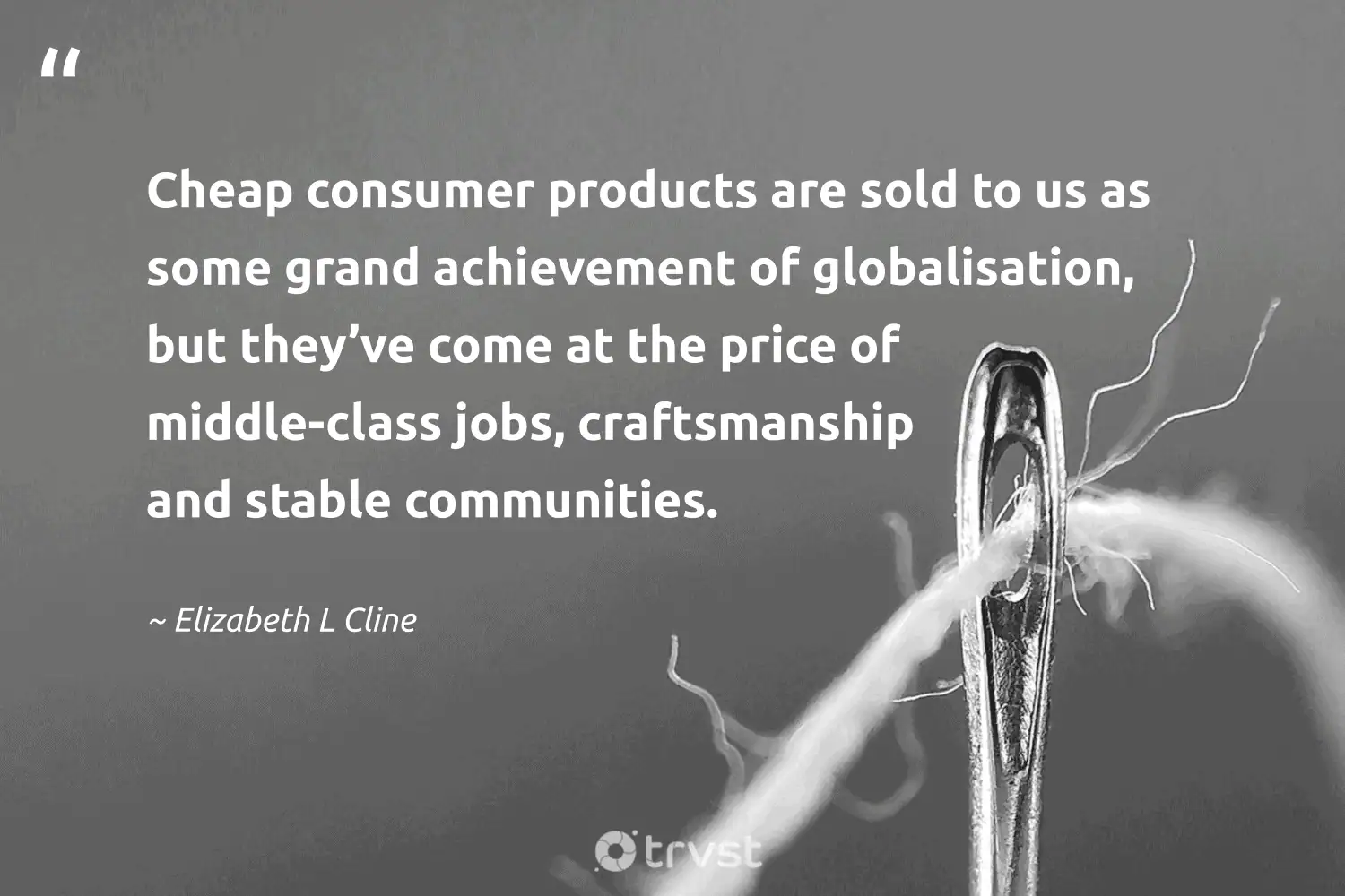 "Cheap consumer products are sold to us as some grand achievement of globalisation, but they’ve come at the price of middle-class jobs, craftsmanship and stable communities." -Elizabeth L Cline #trvst #quotes #dogood #takeaction #sustainablefashion #ethicalfashion