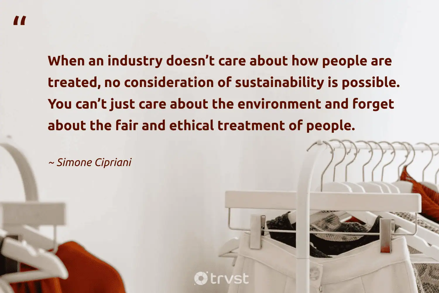 "When an industry doesn’t care about how people are treated, no consideration of sustainability is possible. You can’t just care about the environment and forget about the fair and ethical treatment of people." -Simone Cipriani #trvst #quotes #takeaction #ecoconscious #sustainablefashion #people #ethicalfashion