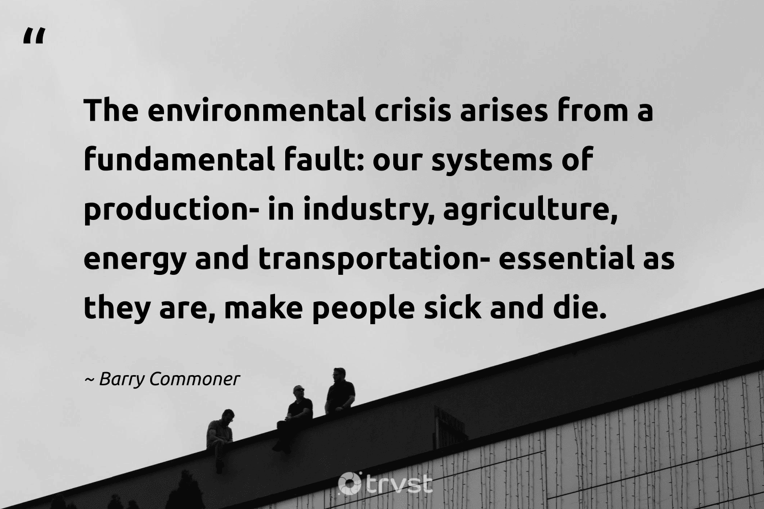"The environmental crisis arises from a fundamental fault: our systems of production- in industry, agriculture, energy and transportation- essential as they are, make people sick and die." -Barry Commoner #trvst #quotes #impact #dogood #ResponsibleBusiness #people #CSR #energy 