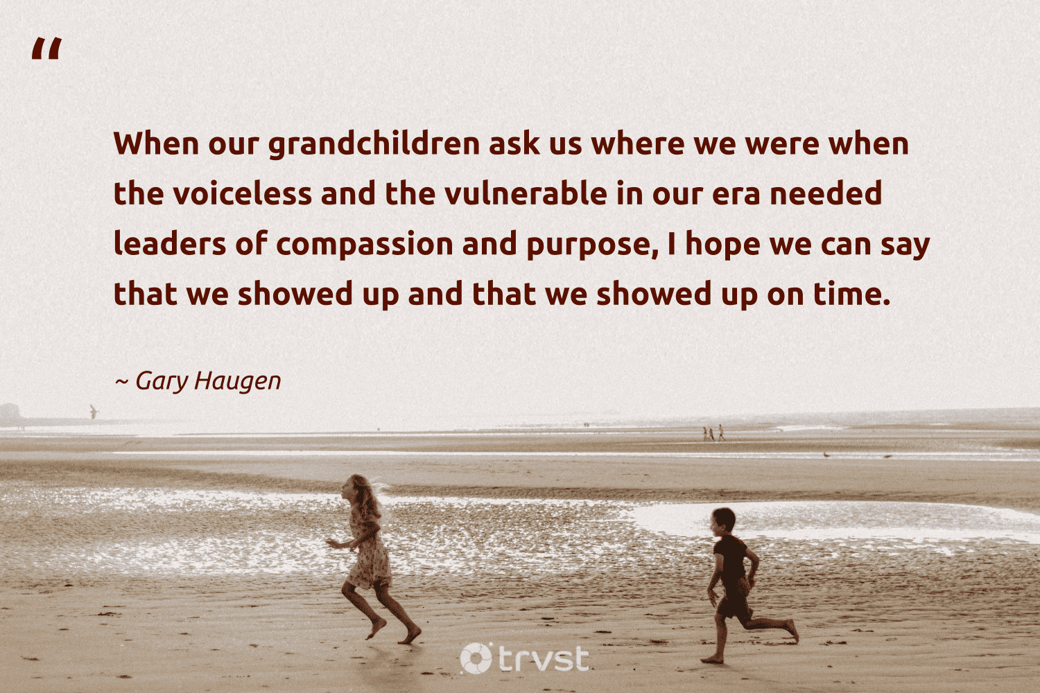 "When our grandchildren ask us where we were when the voiceless and the vulnerable in our era needed leaders of compassion and purpose, I hope we can say that we showed up and that we showed up on time." -Gary Haugen #trvst #quotes #bethechange #planetearthfirst #SocialEntrepreneurship 
